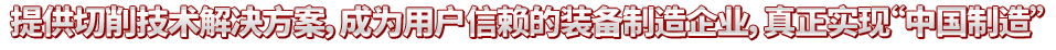 提供切削技術解決方案，成為用戶信賴的裝備制造企業，真正實現“中國制造”